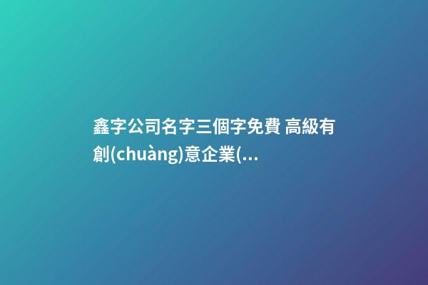 鑫字公司名字三個字免費 高級有創(chuàng)意企業(yè)名字,起名之家-第1張-公司起名-玄機(jī)派